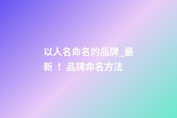 以人名命名的品牌_最新！品牌命名方法